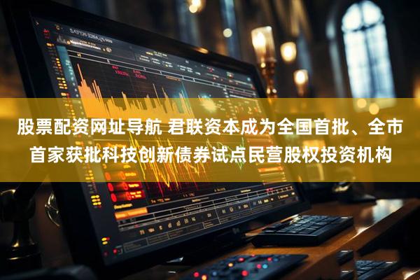 股票配资网址导航 君联资本成为全国首批、全市首家获批科技创新债券试点民营股权投资机构