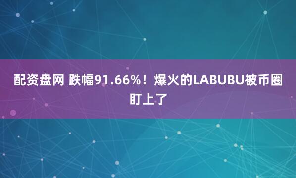 配资盘网 跌幅91.66%！爆火的LABUBU被币圈盯上了