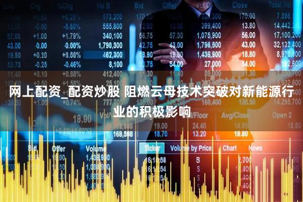 网上配资_配资炒股 阻燃云母技术突破对新能源行业的积极影响