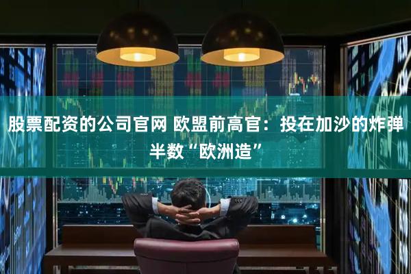 股票配资的公司官网 欧盟前高官：投在加沙的炸弹半数“欧洲造”