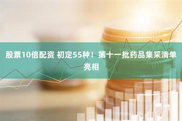 股票10倍配资 初定55种！第十一批药品集采清单亮相