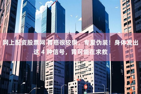 网上配资股票网 胃癌很狡猾，专爱伪装！身体发出这 4 种信号，胃可能在求救