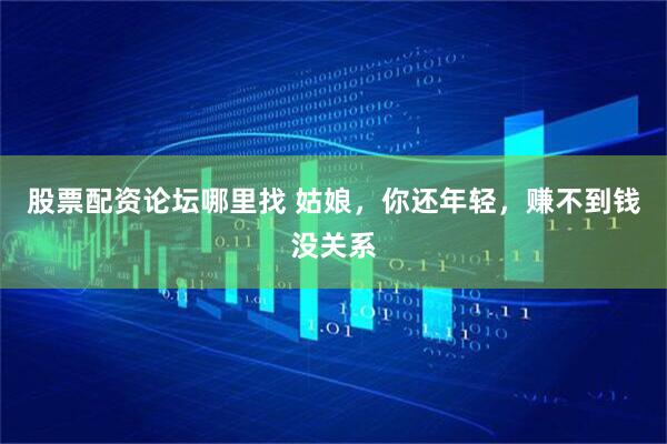 股票配资论坛哪里找 姑娘，你还年轻，赚不到钱没关系