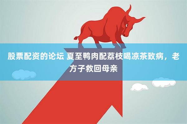 股票配资的论坛 夏至鸭肉配荔枝喝凉茶致病，老方子救回母亲