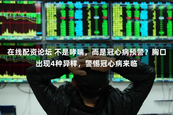 在线配资论坛 不是哮喘，而是冠心病预警？胸口出现4种异样，警惕冠心病来临