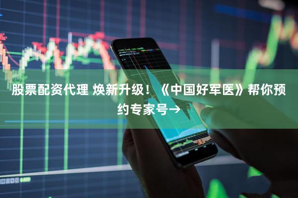 股票配资代理 焕新升级！《中国好军医》帮你预约专家号→