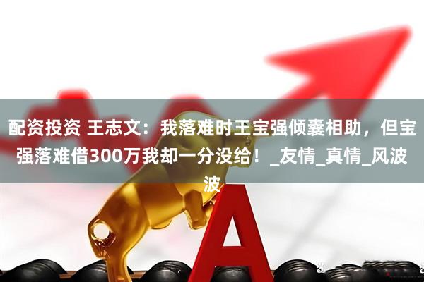 配资投资 王志文：我落难时王宝强倾囊相助，但宝强落难借300万我却一分没给！_友情_真情_风波