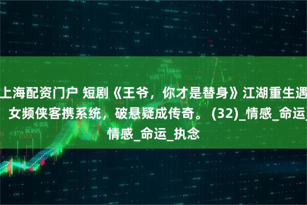 上海配资门户 短剧《王爷，你才是替身》江湖重生遇爱情，女频侠客携系统，破悬疑成传奇。 (32)_情感_命运_执念