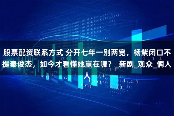 股票配资联系方式 分开七年一别两宽，杨紫闭口不提秦俊杰，如今才看懂她赢在哪？_新剧_观众_俩人