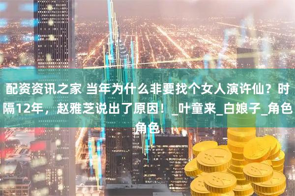 配资资讯之家 当年为什么非要找个女人演许仙？时隔12年，赵雅芝说出了原因！_叶童来_白娘子_角色
