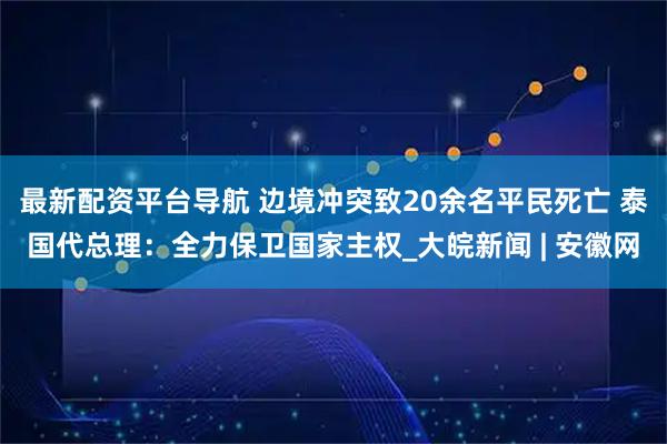 最新配资平台导航 边境冲突致20余名平民死亡 泰国代总理：全力保卫国家主权_大皖新闻 | 安徽网