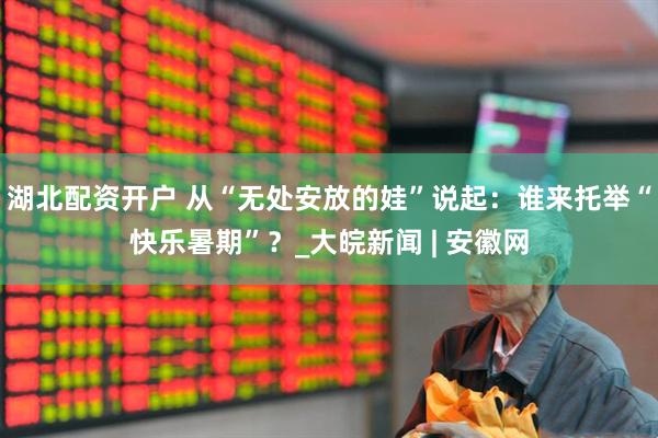 湖北配资开户 从“无处安放的娃”说起：谁来托举“快乐暑期”？_大皖新闻 | 安徽网