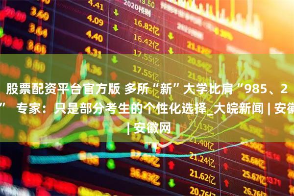 股票配资平台官方版 多所“新”大学比肩“985、211”  专家：只是部分考生的个性化选择_大皖新闻 | 安徽网