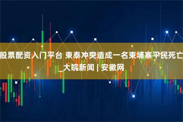 股票配资入门平台 柬泰冲突造成一名柬埔寨平民死亡_大皖新闻 | 安徽网