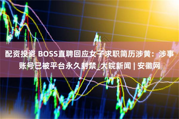 配资投资 BOSS直聘回应女子求职简历涉黄：涉事账号已被平台永久封禁_大皖新闻 | 安徽网