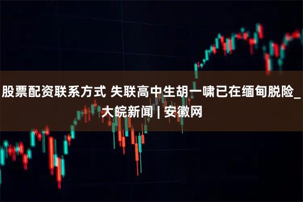股票配资联系方式 失联高中生胡一啸已在缅甸脱险_大皖新闻 | 安徽网