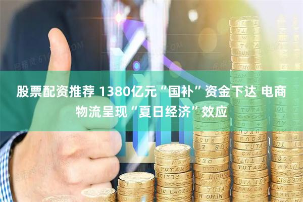 股票配资推荐 1380亿元“国补”资金下达 电商物流呈现“夏日经济”效应