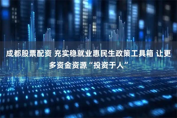 成都股票配资 充实稳就业惠民生政策工具箱 让更多资金资源“投资于人”