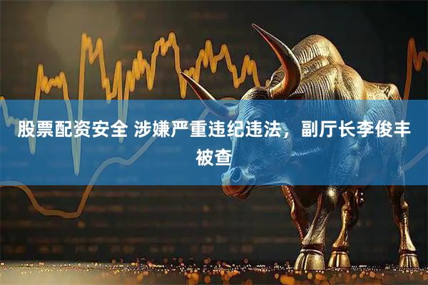 股票配资安全 涉嫌严重违纪违法，副厅长李俊丰被查