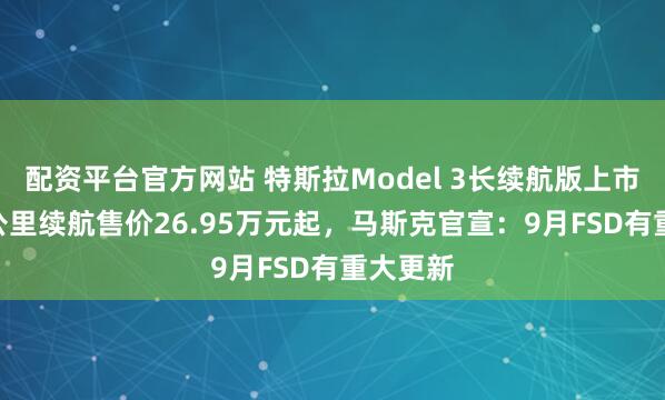 配资平台官方网站 特斯拉Model 3长续航版上市！830公里续航售价26.95万元起，马斯克官宣：9月FSD有重大更新